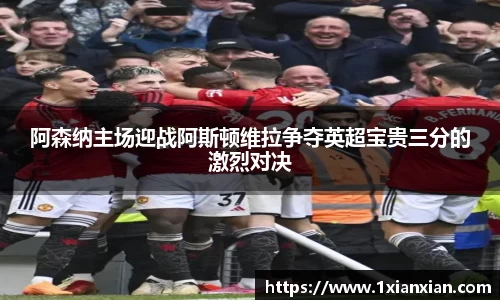 阿森纳主场迎战阿斯顿维拉争夺英超宝贵三分的激烈对决